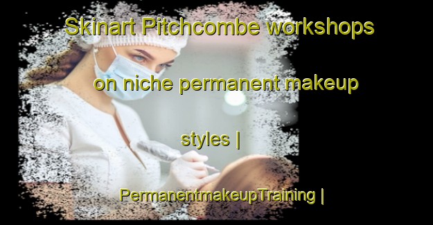Skinart Pitchcombe workshops on niche permanent makeup styles | PermanentmakeupTraining | PermanentmakeupClasses | SkinartTraining-United Kingdom